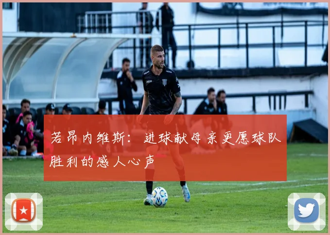 若昂内维斯：进球献母亲更愿球队胜利的感人心声