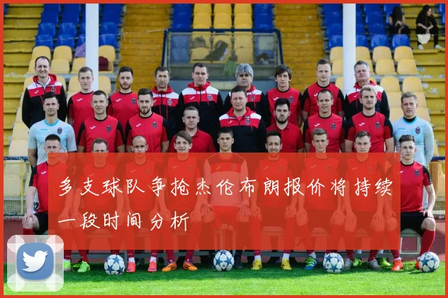多支球队争抢杰伦布朗报价将持续一段时间分析