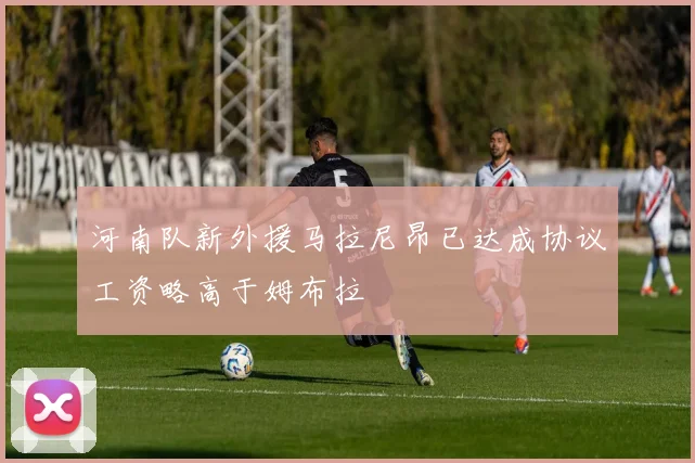 河南队新外援马拉尼昂已达成协议工资略高于姆布拉