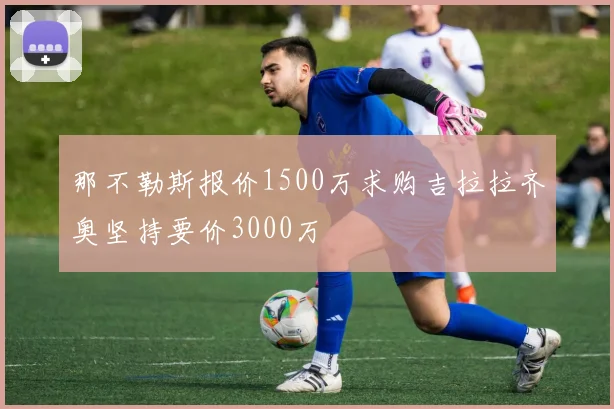 那不勒斯报价1500万求购吉拉拉齐奥坚持要价3000万