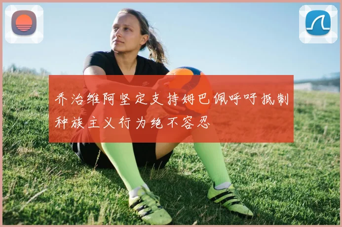 乔治维阿坚定支持姆巴佩呼吁抵制种族主义行为绝不容忍
