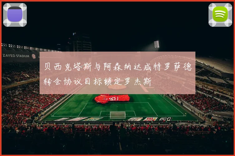贝西克塔斯与阿森纳达成特罗萨德转会协议目标锁定罗杰斯