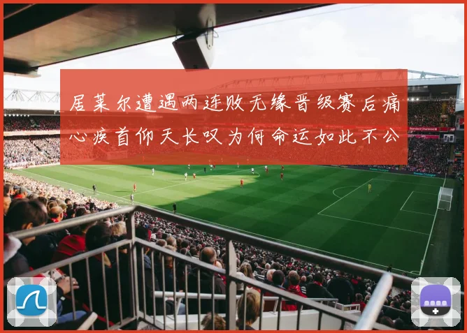居莱尔遭遇两连败无缘晋级赛后痛心疾首仰天长叹为何命运如此不公