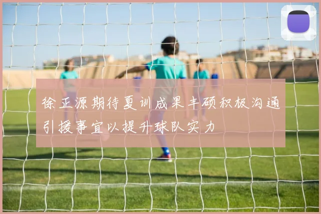 徐正源期待夏训成果丰硕积极沟通引援事宜以提升球队实力