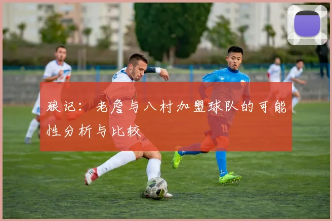 狼记：老詹与八村加盟球队的可能性分析与比较