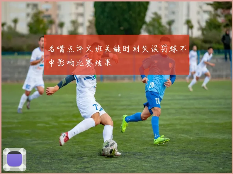 名嘴点评文班关键时刻失误罚球不中影响比赛结果