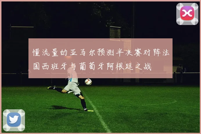 懂流量的亚马尔预测半决赛对阵法国西班牙与葡萄牙阿根廷之战