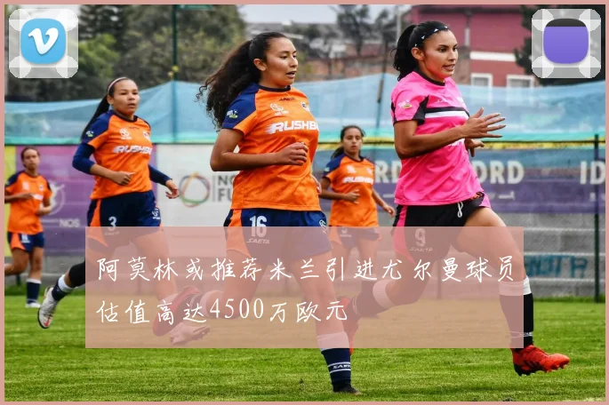 阿莫林或推荐米兰引进尤尔曼球员估值高达4500万欧元