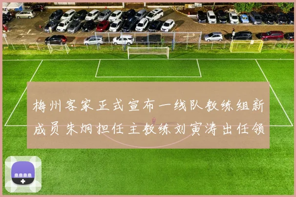 梅州客家正式宣布一线队教练组新成员朱炯担任主教练刘寅涛出任领队