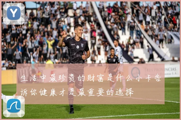 生活中最珍贵的财富是什么小卡告诉你健康才是最重要的选择