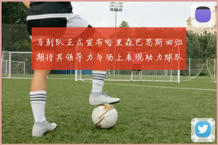 马刺队正式宣布哈里森巴恩斯回归期待其领导力与场上表现助力球队
