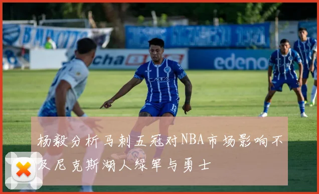 杨毅分析马刺五冠对NBA市场影响不及尼克斯湖人绿军与勇士