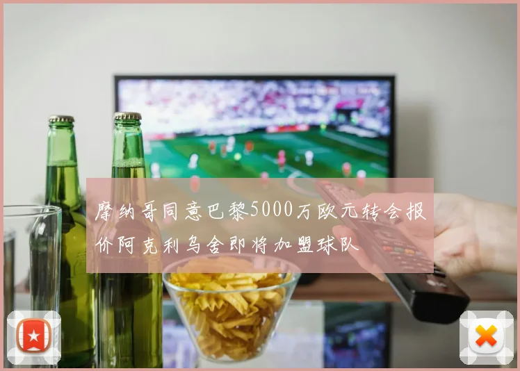 摩纳哥同意巴黎5000万欧元转会报价阿克利乌舍即将加盟球队